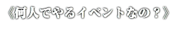 《何人でやるイベントなの？》