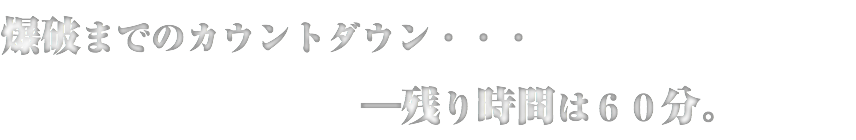 爆破までのカウントダウン・・・ ―残り時間は６０分。