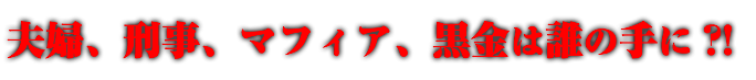 夫婦、刑事、マフィア、黒金は誰の手に？！