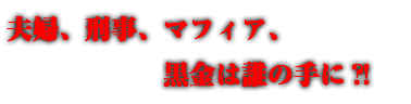 夫婦、刑事、マフィア、 黒金は誰の手に？！