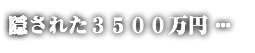 隠された３５００万円・・・