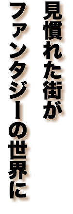 見慣れた街が
ファンタジーの世界に