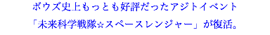 ボウズ史上もっとも好評だったアジトイベント 「未来科学戦隊☆スペースレンジャー」が復活。